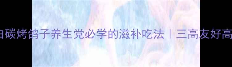 低脂高蛋白碳烤鸽子养生党必学的滋补吃法三高友好高蛋白食谱