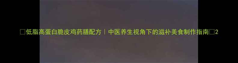 低脂高蛋白脆皮鸡药膳配方中医养生视角下的滋补美食制作指南