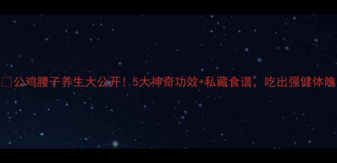 图片 🍗公鸡腰子养生大公开！5大神奇功效+私藏食谱，吃出强健体魄