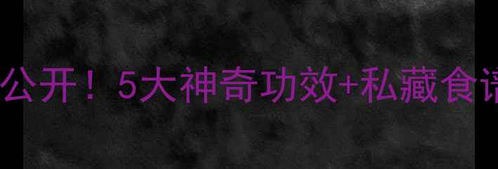 公鸡腰子养生大公开5大神奇功效私藏食谱吃出强健体魄
