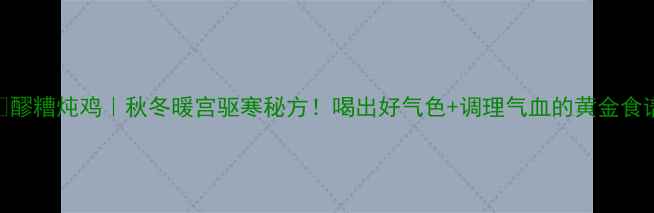 图片 🍗醪糟炖鸡｜秋冬暖宫驱寒秘方！喝出好气色+调理气血的黄金食谱