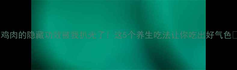 鸡肉的隐藏功效被我扒光了这5个养生吃法让你吃出好气色
