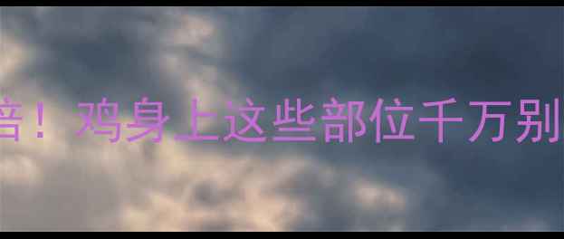 鸡肉这样做营养翻倍鸡身上这些部位千万别浪费养生党必看