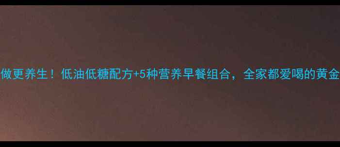 油条和面这样做更养生低油低糖配方5种营养早餐组合全家都爱喝的黄金比例面团做法