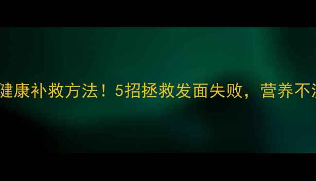 面包发酵过头的健康补救方法5招拯救发面失败营养不流失的养生技巧