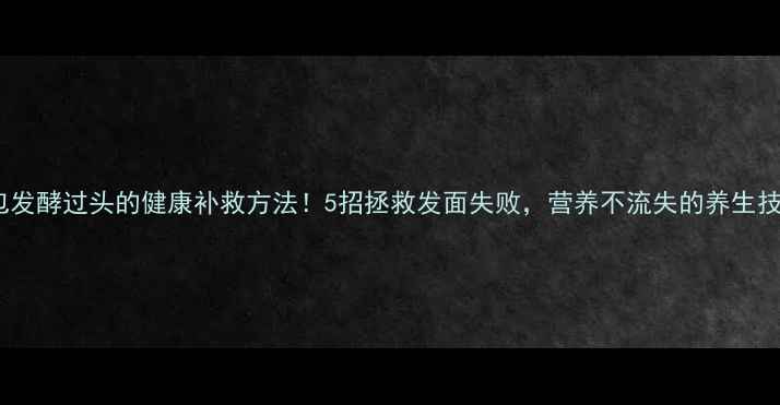 图片 🍞面包发酵过头的健康补救方法！5招拯救发面失败，营养不流失的养生技巧🍞2