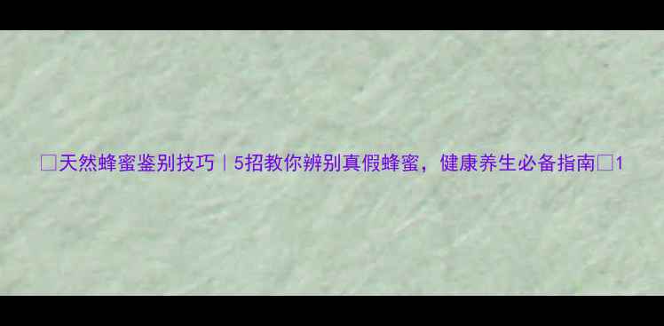天然蜂蜜鉴别技巧5招教你辨别真假蜂蜜健康养生必备指南