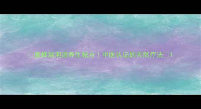 蜜蜂窝泡酒养生秘方中医认证的天然疗法