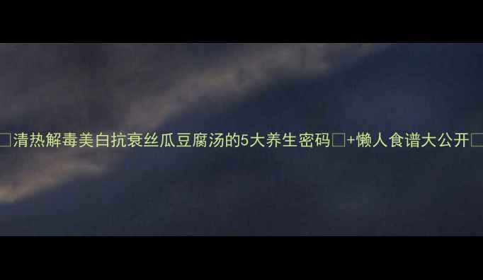 图片 🍲清热解毒美白抗衰丝瓜豆腐汤的5大养生密码💪+懒人食谱大公开🌿