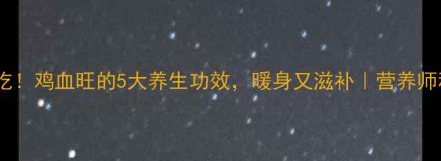 秋冬必吃鸡血旺的5大养生功效暖身又滋补营养师私藏食谱