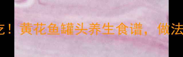 秋冬滋补必吃黄花鱼罐头养生食谱做法简单营养翻倍