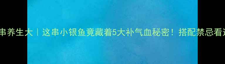图片 🍲鱼鳅串养生大｜这串小银鱼竟藏着5大补气血秘密！搭配禁忌看这里✨2