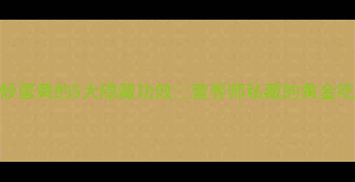养生必看炒蛋黄的5大隐藏功效营养师私藏的黄金吃法避坑指南