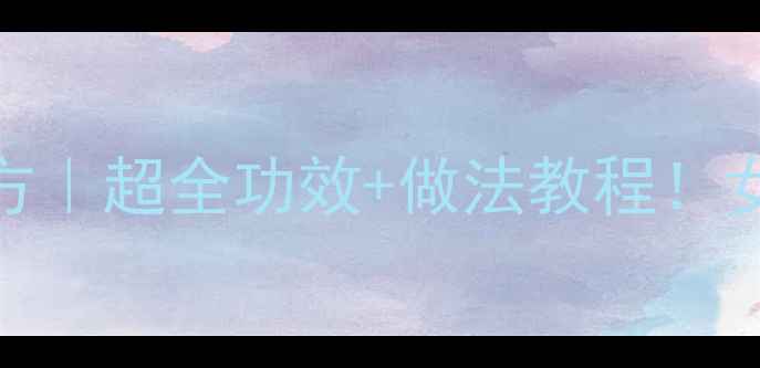 鸡蛋泡酒私藏配方超全功效做法教程女生必看养生秘籍