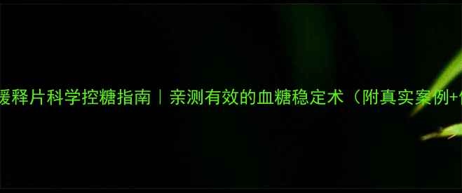 图片 🍵二甲双胍缓释片科学控糖指南｜亲测有效的血糖稳定术（附真实案例+使用技巧）2