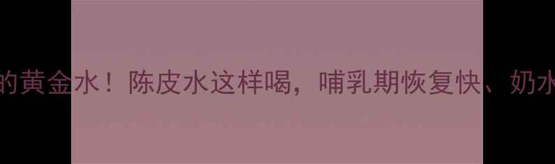 图片 🍵产后必喝的黄金水！陈皮水这样喝，哺乳期恢复快、奶水足、体质好