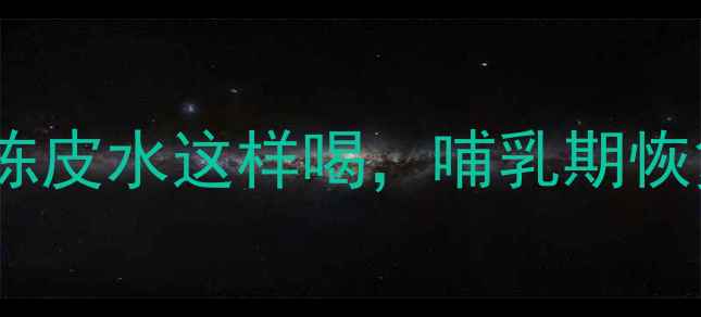 产后必喝的黄金水陈皮水这样喝哺乳期恢复快奶水足体质好