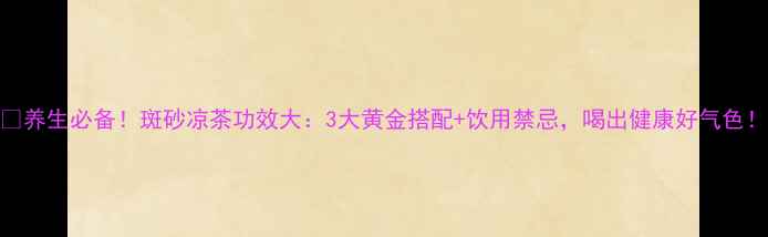 养生必备斑砂凉茶功效大3大黄金搭配饮用禁忌喝出健康好气色