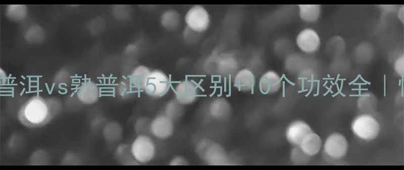 图片 🍵养生必看！生普洱vs熟普洱5大区别+10个功效全｜懒人喝出好气色1