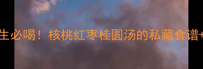 冬季养生必喝核桃红枣桂圆汤的私藏食谱功效全