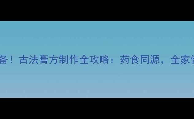 图片 🍵冬季养生必备！古法膏方制作全攻略：药食同源，全家健康守护指南2