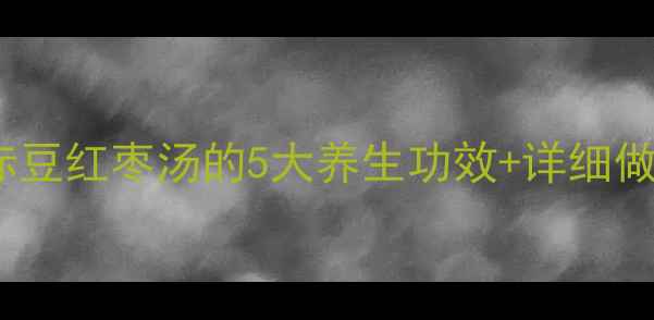 图片 🍵四季调理必备！赤豆红枣汤的5大养生功效+详细做法（附体质禁忌）2