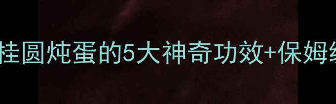 秋冬养生必看红枣桂圆炖蛋的5大神奇功效保姆级教程附食谱禁忌