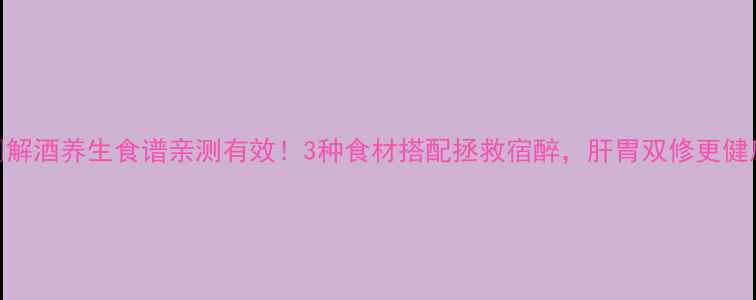 图片 🍵解酒养生食谱亲测有效！3种食材搭配拯救宿醉，肝胃双修更健康