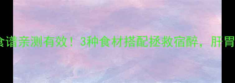 图片 🍵解酒养生食谱亲测有效！3种食材搭配拯救宿醉，肝胃双修更健康1