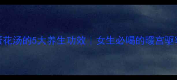 酒酿蛋花汤的5大养生功效女生必喝的暖宫驱寒秘方