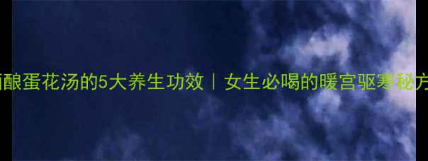图片 🍵酒酿蛋花汤的5大养生功效｜女生必喝的暖宫驱寒秘方💪1
