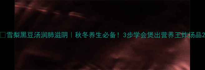 雪梨黑豆汤润肺滋阴秋冬养生必备3步学会煲出营养王炸汤品