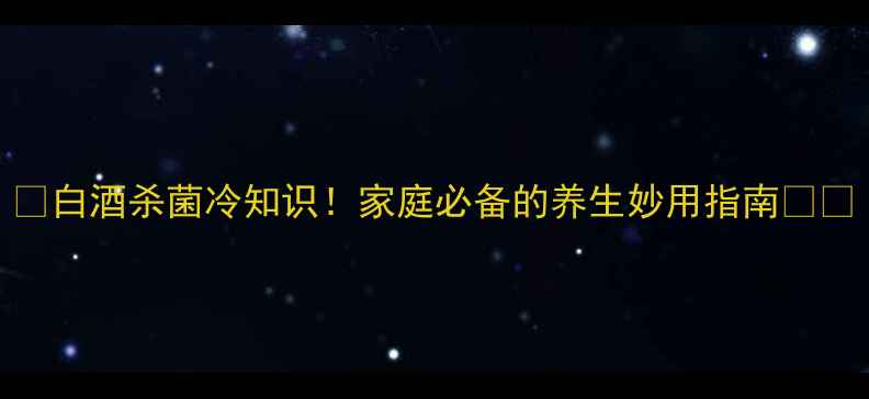 白酒杀菌冷知识家庭必备的养生妙用指南
