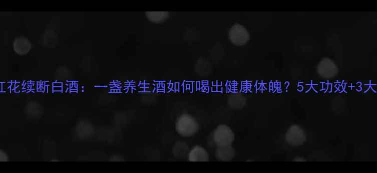 图片 🍶苏木红花续断白酒：一盏养生酒如何喝出健康体魄？5大功效+3大禁忌全1
