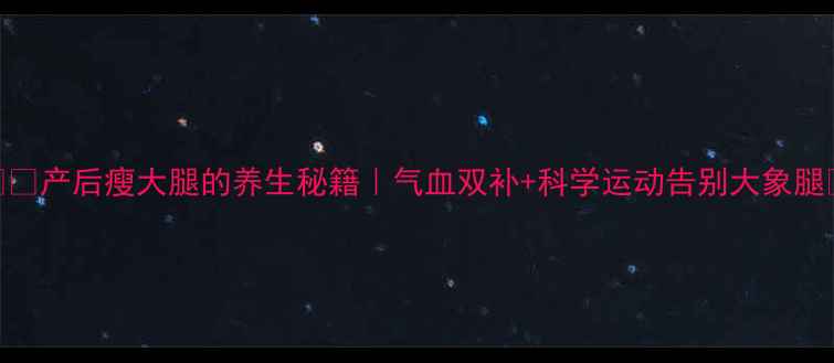 产后瘦大腿的养生秘籍气血双补科学运动告别大象腿