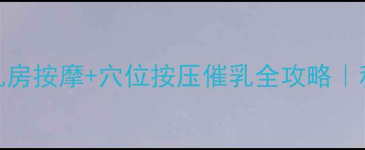 哺乳期妈妈必看乳房按摩穴位按压催乳全攻略科学下奶方法大公开