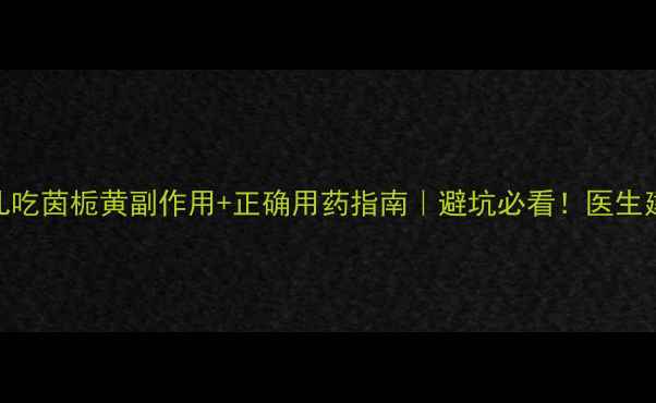 新生儿吃茵栀黄副作用正确用药指南避坑必看医生建议收藏