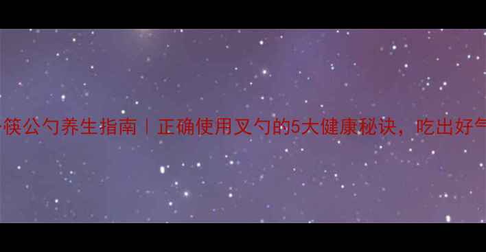 公筷公勺养生指南正确使用叉勺的5大健康秘诀吃出好气色