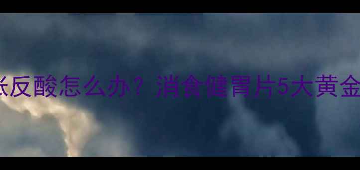 饭后胀气胃胀反酸怎么办消食健胃片5大黄金功效科学使用指南