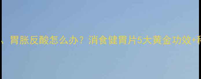 图片 🍽️饭后胀气、胃胀反酸怎么办？消食健胃片5大黄金功效+科学使用指南2