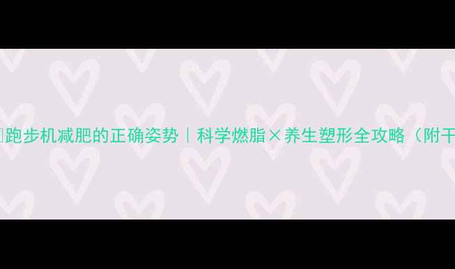 图片 🏃♀️跑步机减肥的正确姿势｜科学燃脂×养生塑形全攻略（附干货）1