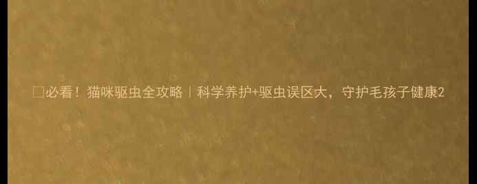 必看猫咪驱虫全攻略科学养护驱虫误区大守护毛孩子健康