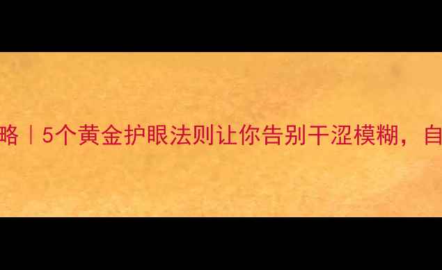 眼睛养生全攻略5个黄金护眼法则让你告别干涩模糊自带高光眼妆感