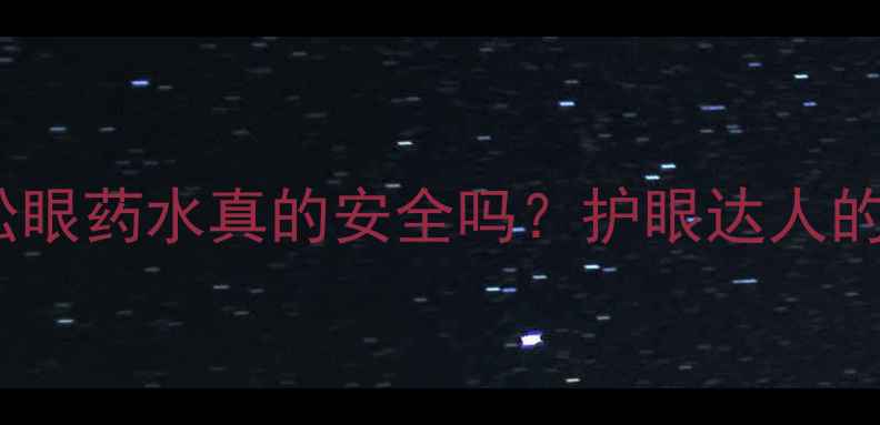 地塞米松眼药水真的安全吗护眼达人的3个避坑指南