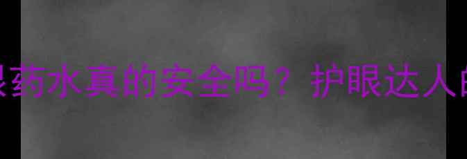 图片 👁️地塞米松眼药水真的安全吗？护眼达人的3个避坑指南1