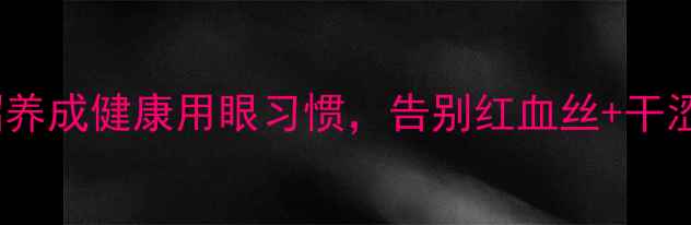 沙眼预防必看5招养成健康用眼习惯告别红血丝干涩痛附日常护眼食谱