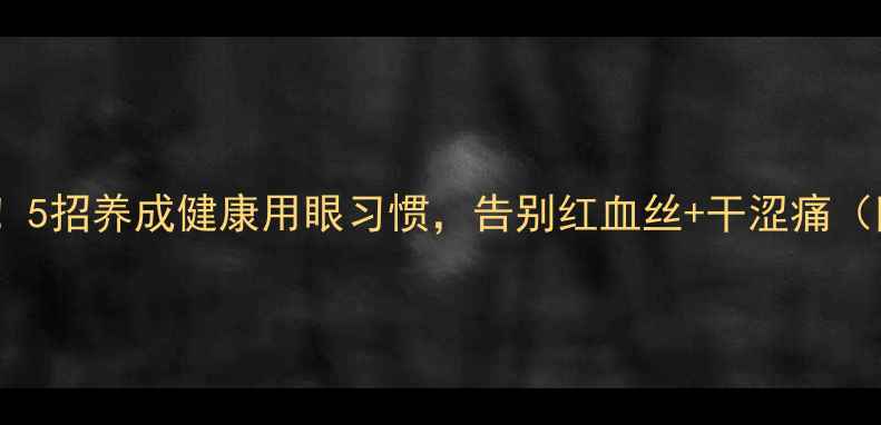 图片 👁️沙眼预防必看！5招养成健康用眼习惯，告别红血丝+干涩痛（附日常护眼食谱）1