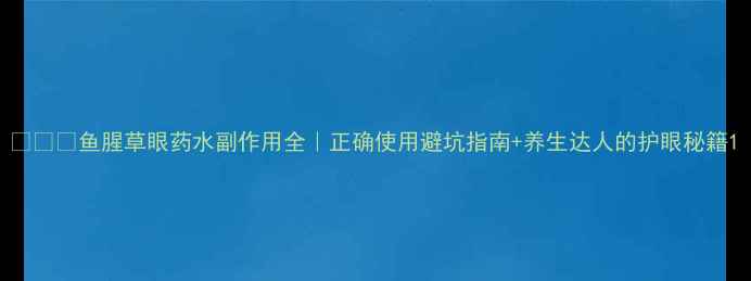 鱼腥草眼药水副作用全正确使用避坑指南养生达人的护眼秘籍