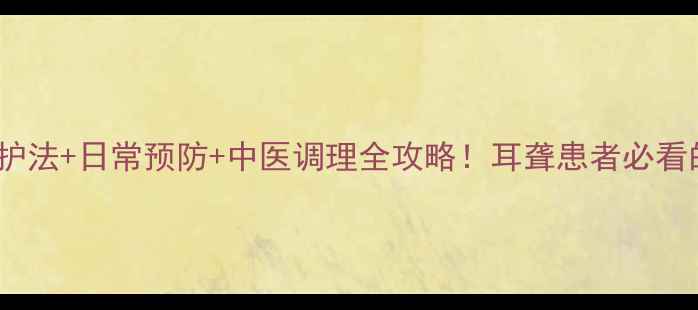 图片 👂✨3大科学养护法+日常预防+中医调理全攻略！耳聋患者必看的听力保护指南