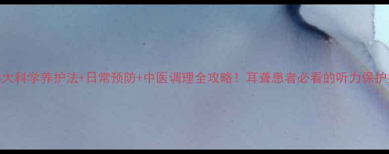 3大科学养护法日常预防中医调理全攻略耳聋患者必看的听力保护指南